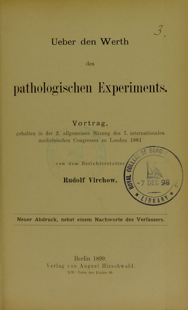 lieber den Werth J des Vortrag, sehalten in der 2. allgemeinen Sitzung des 7. internationalen medicinisclien Congresses zu London 1881 Neuer Abdruck, nebst einem Nachworte des Verfassers. Berlin 1899. Verlag von August llirschwald. X.W. Unter (Ion Linden (18.