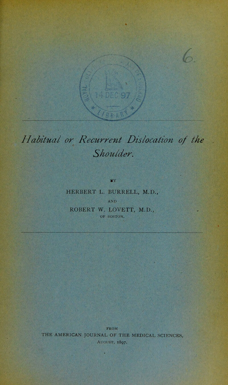 Habitual or Recurrent Dislocation of the Shoulder. BY HERBERT L. BURRELL, M.D., AND ROBERT W. LOVETT, M.D., OF BOSTON. FROM THE AMERICAN JOURNAL OF THE MEDICAL SCIENCES, August, 1897.