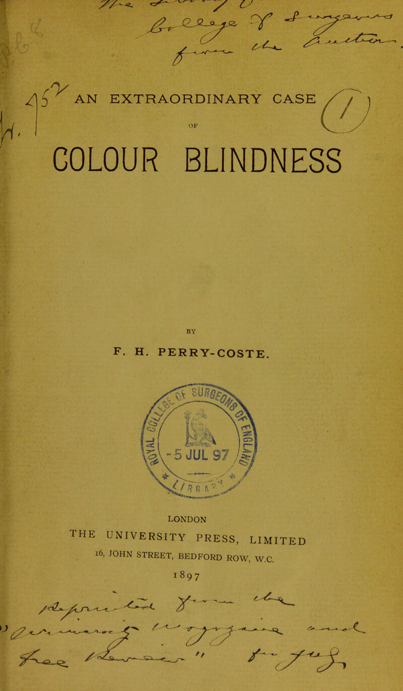 AN EXTRAORDINARY CASE OF COLOUR BLINDNESS BY F. H. PERRY-COSTE. LONDON the university press, limited 16, JOHN STREET, BEDFORD ROW, W.C.