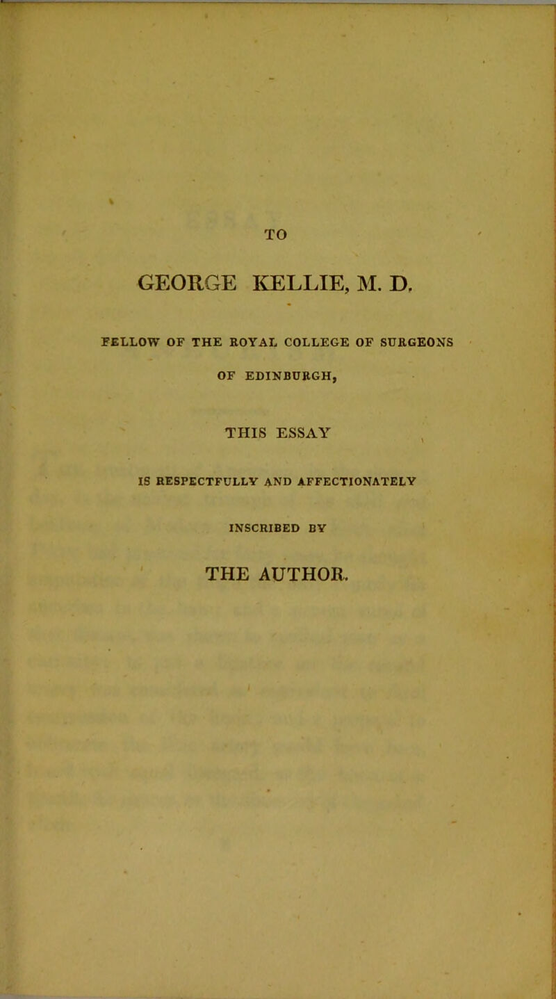 TO GEORGE IGELLIE, M. D, FELLOW OF THE ROYAL COLLEGE OP SURGEONS OF EDINBURGH, THIS ESSAY IS RESPECTFULLY AND AFFECTIONATELY INSCRIBED BY THE AUTHOR.