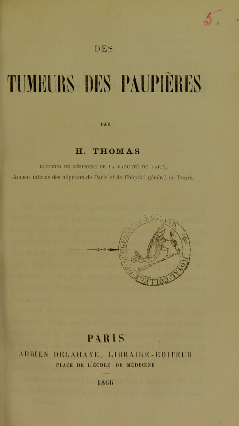 H. THOMAS DOCTEUR EX MÉDECINE DE LA EACÜLTÉ DE PAlUSj Ancien interne des liôpilanx de Paris et de riiô[iitnl général de Tours. PARIS AIJIUI^N DELAHA YIl, L 115 U Alli IC - Iî] 1) IT[<]U K PLACE DE l’école DE MÉDECINE