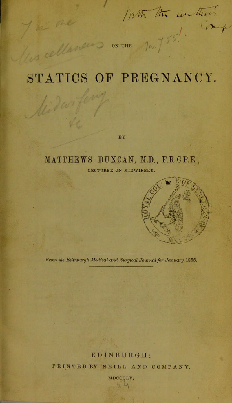 . i } Ci- ^ ^ STATICS OF PREGNA^^CY. MATTHEWS DUN.CAN, M.D., F.R.C.P.E., From tht Edinburgh Medical and Surgical Journal for January 1855. LECTUREE ON MIDWIFEKY. EDINBURGH: P B, I N T E D BY NEILL AND COMPANY. iMDCCCI.V,