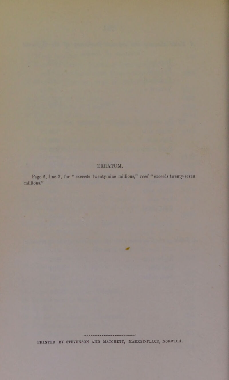 ERllATUM. Piige 2, line 3, for “ exceeds twenty-nine millions,” read “ exceeds twenty-seven millions.” PRIMTED BY STEVENSON AND lUTCHETT, SLVRELET-PLACE, NOKWICtt.