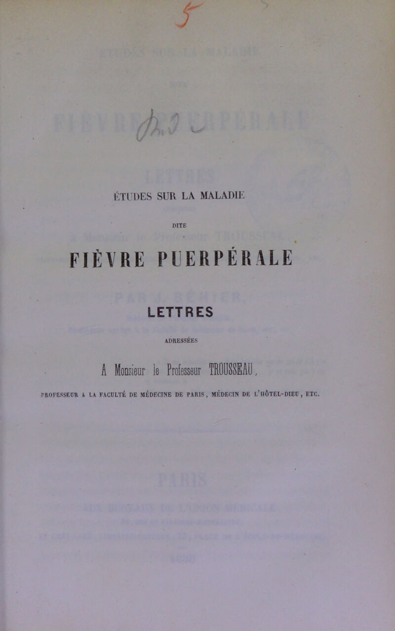 KTI DES SUR LA MALADIE DITE FIÈVRE PIERPÉRVLE LETTRES ADRESSÉES A Monsieur le Professeur TROUSSEAÜ, PROFESSEOR A LA FACOLTÉ DE MÉDECINE DE PARIS, MÉDECIN DE l’HÔTEL-DIED ,