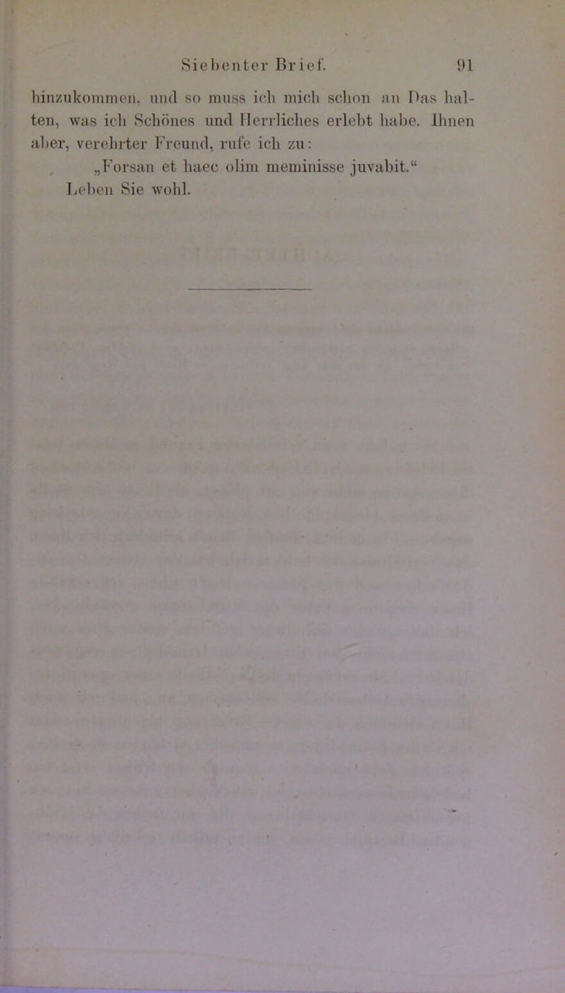 hinziikoiiimpii, uiul so muss icli iiiich schnn ;in Das lial- ten, was icli Scliones und llcrrliclies erlel)t hahe. Ihnen al)er, verel)iter Frcuiul, rufe ich zii: „I*’orsan et haec olim meminisse juvabit.“ Iiel)eii Sie wohl.