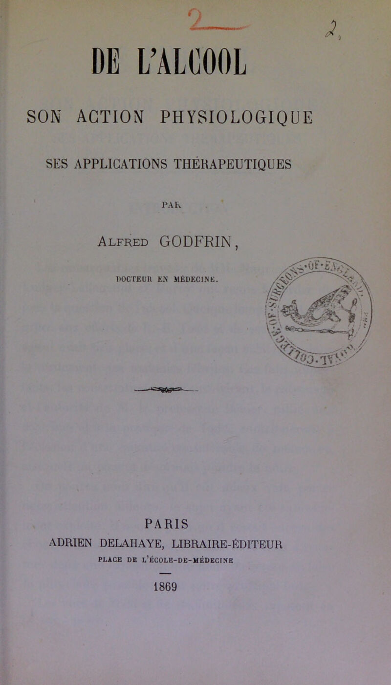 SON ACTION PHYSIOLOGIQUE SES APPLICATIONS THÉHAPEUTIQUES PAR Alfred GODFRIN , ItOCTEUIl EN MEDECINE. PARIS .ADRIEN DELAH.AYE, LIBRAIRE-ÉDITEUR PLACE DE L’ÉCOLE-DE-MÉDKCINE 1869