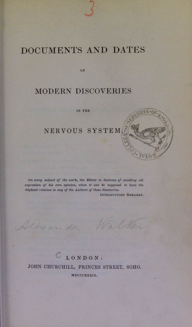 DOCUMENTS AND DATES MODERN DISCOVERIES On every subject of the tvork, the Editor is desirous of avoiding all expression of his own opinion, when it can be supposed to have the slightest relation to any of the Authors of these discoveries. Introductory Remarks. c LONDON: JOHN CHURCHILL, PRINCES STREET, SOHO. MDCCCXXXIX.