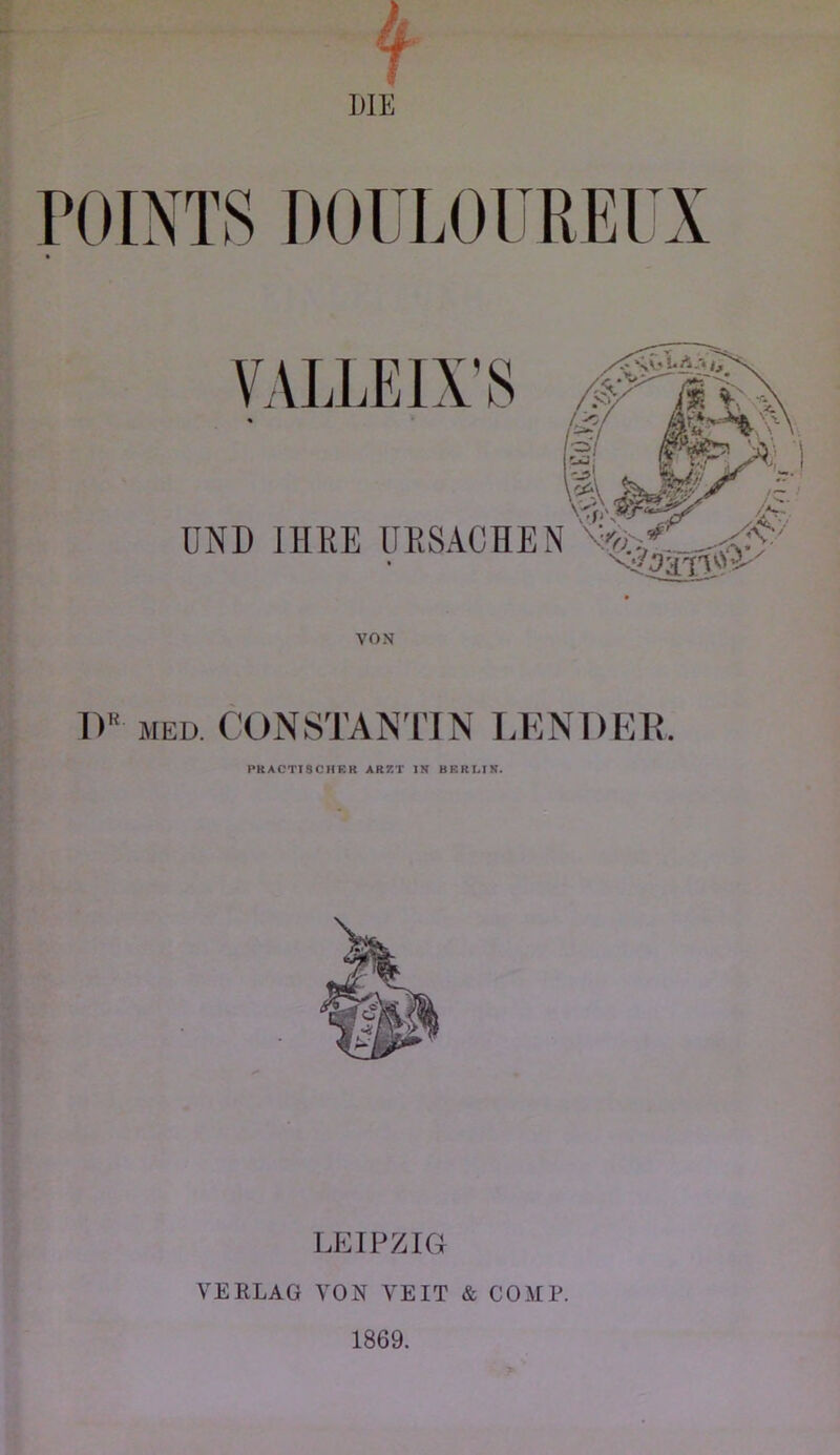 ])1E POINTS DOlILOüREl X VON 1)^ MED. CONSTANIIN LKNDEE. PKACTISCHRR ARZT IN BRRLIN. LEIPZIG VERLAG VON VEIT & COMP. 1869.
