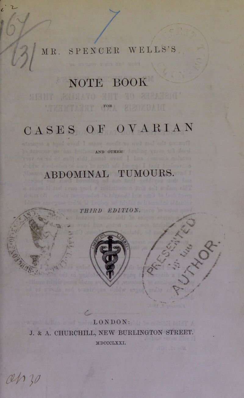 NOTE BOOK Fi>K CASES OF OVARIAN AND OTHKK ABDOMINAL TUMOURS. c. LONDON; J. & A. CHURCHILL, NEW BURLINGTON STREET. MDCCCLXXI.