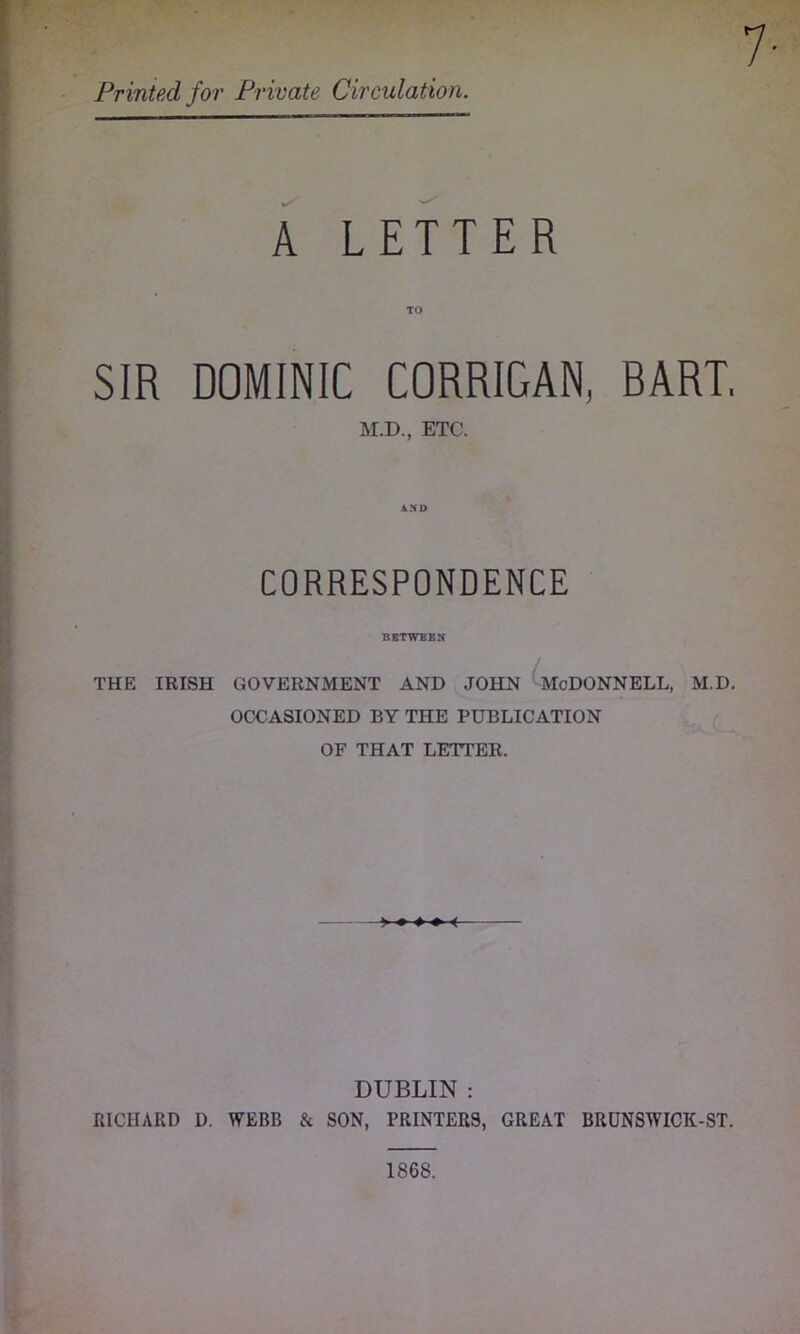 Printed for Private Circulation. 7- A LETTER TO SIR DOMINIC CORRIGAN, DART. M.D., ETC. CORRESPONDENCE BBTWBBX THE IRISH GOVERNMENT AND JOHN ' MoDONNELL, M.D. OCCASIONED BY THE PUBLICATION OF THAT LETTER. —» ♦ < DUBLIN : RICHARD D. WEBB & SON, PRINTERS, GREAT BRUNSWICK-ST. 1868.