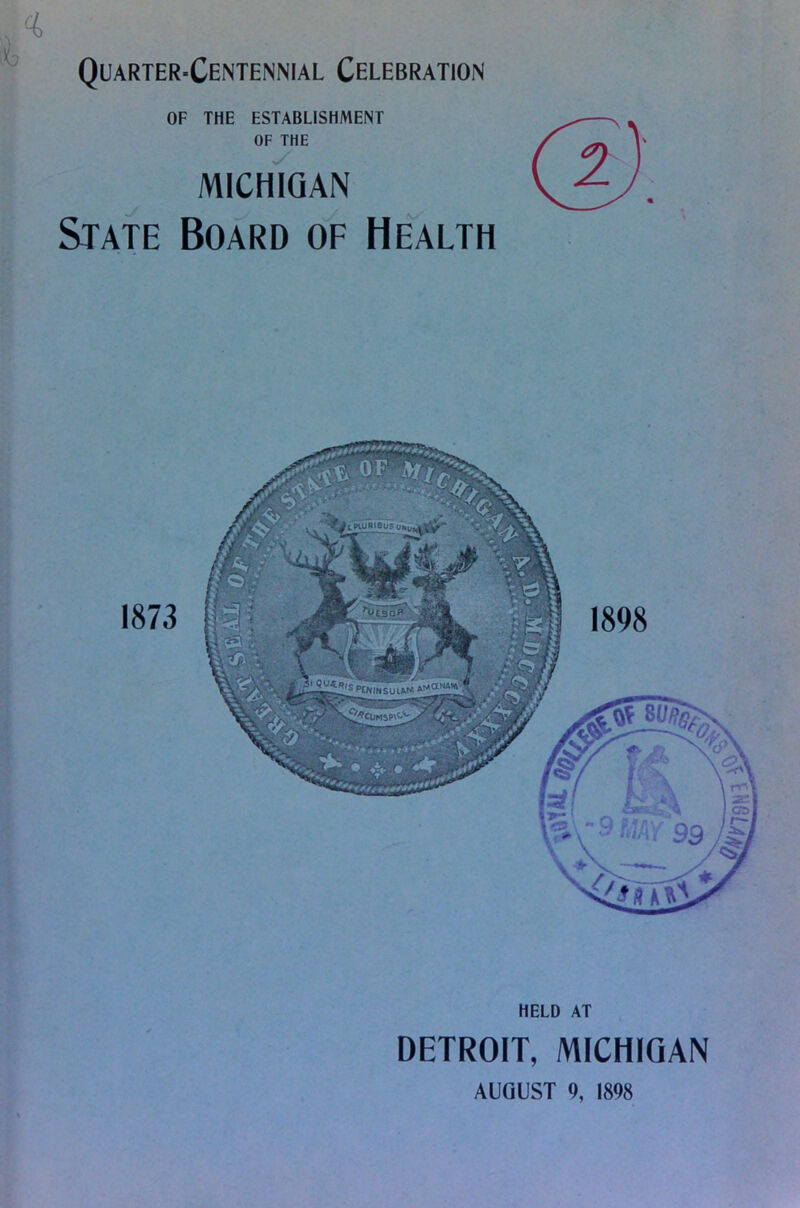 Quarter-Centennial Celebration OF THE ESTABLISHMENT OF THE y MICHIGAN State Board of Health 1873 i{inuRiausuni;i ^eabpy 1898 HELD AT DETROIT, MICHIGAN AUGUST 9, 1898