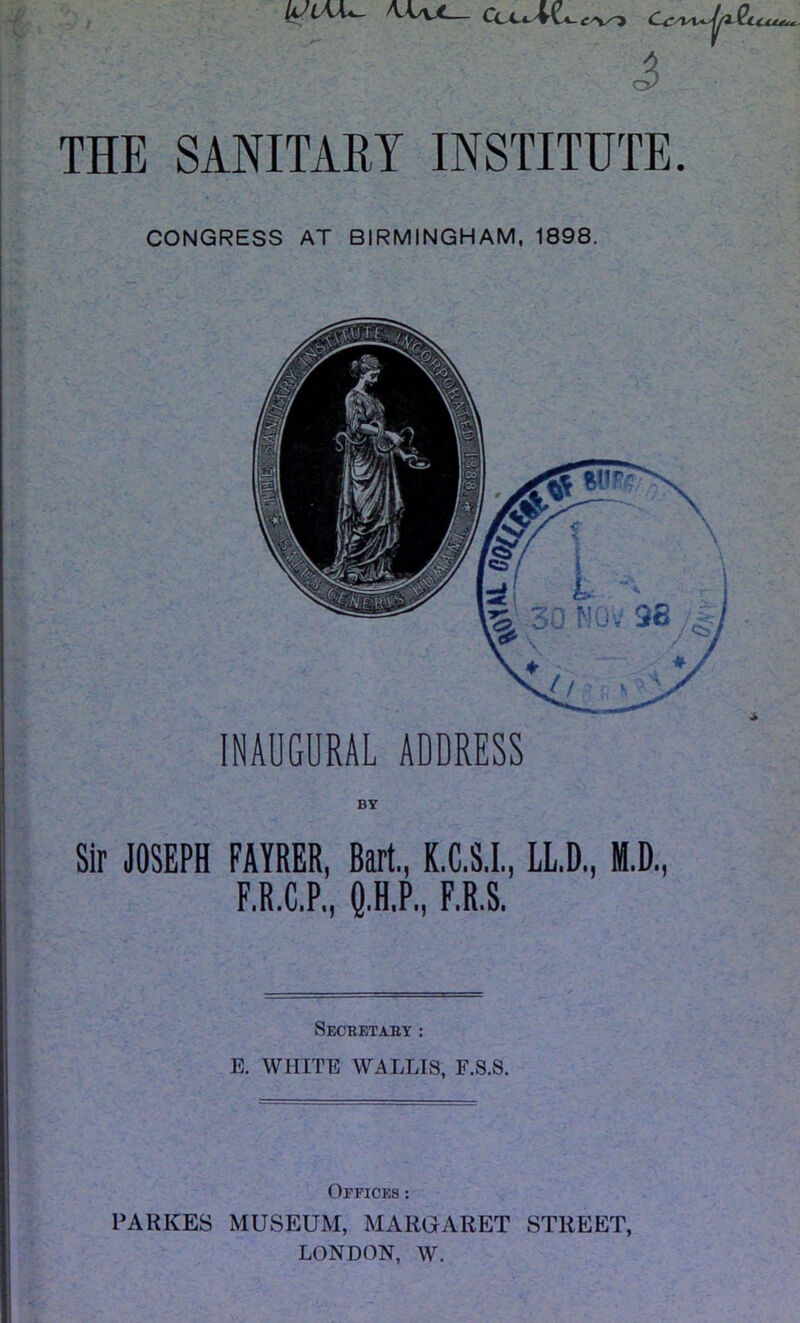 UiW^ \K\X— CciaA\a-c^-* Cc'i THE SANITARY INSTITUTE. CONGRESS AT BIRMINGHAM, 1898. INAUGURAL ADDRESS Sir JOSEPH FAYRER, Bart., K.C.S.I., LL.D, M.D., F.R.C.P., Q.H.P., F.R.S. Secbetaey : E. WHITE WALLIS, F.S.S. Offices : PARKES MUSEUM, MARGARET STREET, LONDON, W.