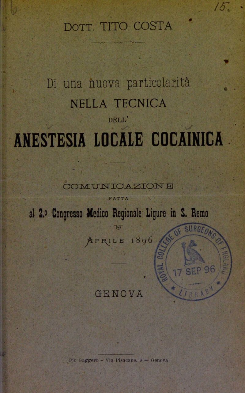 ' DOTT. TITO COSTA * % Di,,una nuova particolaTità ^ NELLA TECNICA dell’ ANESTESIA LOCALE COCAINICA ooi?v^:TjiTio^z:io3srB , FATTA al 2.i> Congresso Uedico Regionale Ligure in S. Reno .Pio Oaj?p:ero - Via PiBacano. l> — nenova