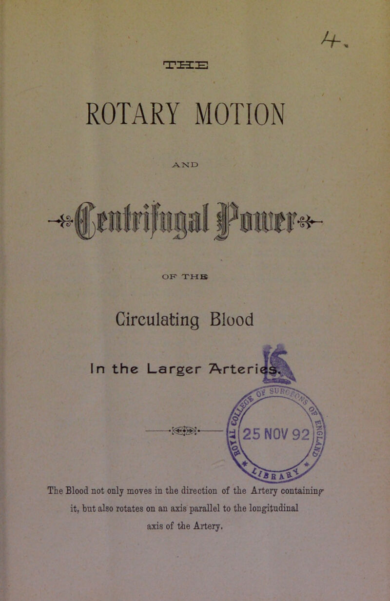 THE ROTARY MOTION AND OK THB Circulating Blood In the The Blood not only moves in the direction of the Artery containing it, but also rotates on an axis parallel to the longitudinal axis of the Artery.