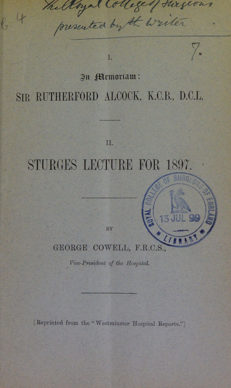 ^ b/ytSf: ^ I. git iftctitomnt: SIR RUTHERFORD ALCOCK, K.C.B., D.C.L. ii. STURGES LECTURE FOR 1897. GEORGE COWELL, F Vice-President of the Hospital. [Reprinted from the “ Westminster Hospital Reports.”]