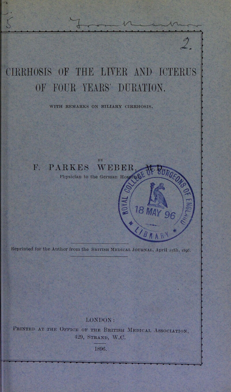 C[1{UH()S[S OF THE LIVER AND ICTERUS OF FOUR YEARS' JHJRATTON. WITH RKMAItKS ON BILIARY CIRRHOSIS. HY Kcprinted for Hie Author from tlie Bhitish Medical Jouunal. April astli. 1896. LONDON: PniNTKD AT THE OFFICE OF THE BRITISH AIeDICAI. ASSOCIATION, 429, Strand, W.O. 1896.