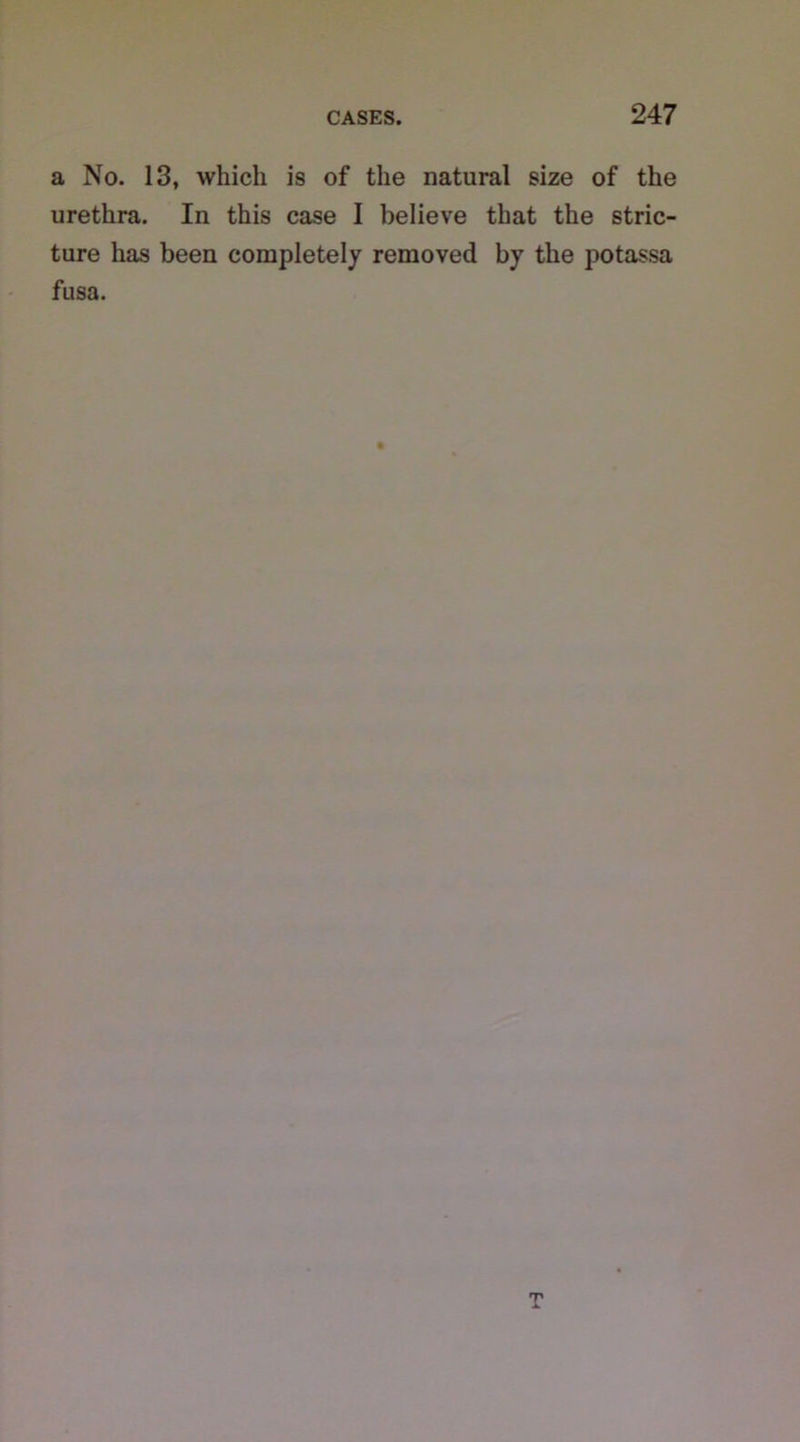 a No. 13, which is of the natural size of the urethra. In this case I believe that the stric- ture has been completely removed by the potassa fusa.