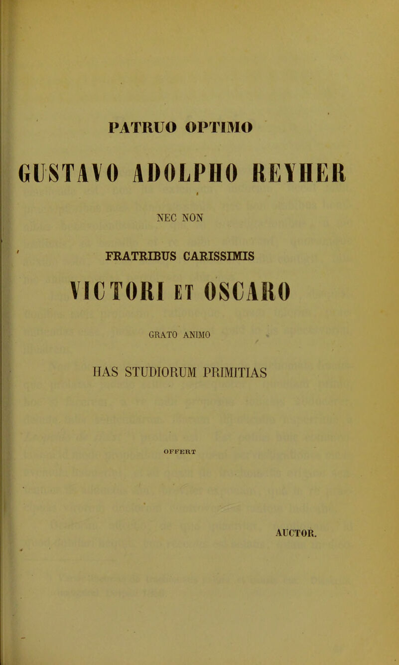 PATRUO OPTIMO GUSTAVO ADOLPHO REYHER NEC NON FRATRIBUS CARISSIMIS VICTORI ET OSCARO GRATO ANIMO HAS STUDIORUM PRIMITIAS OFFERT AUCTOR.