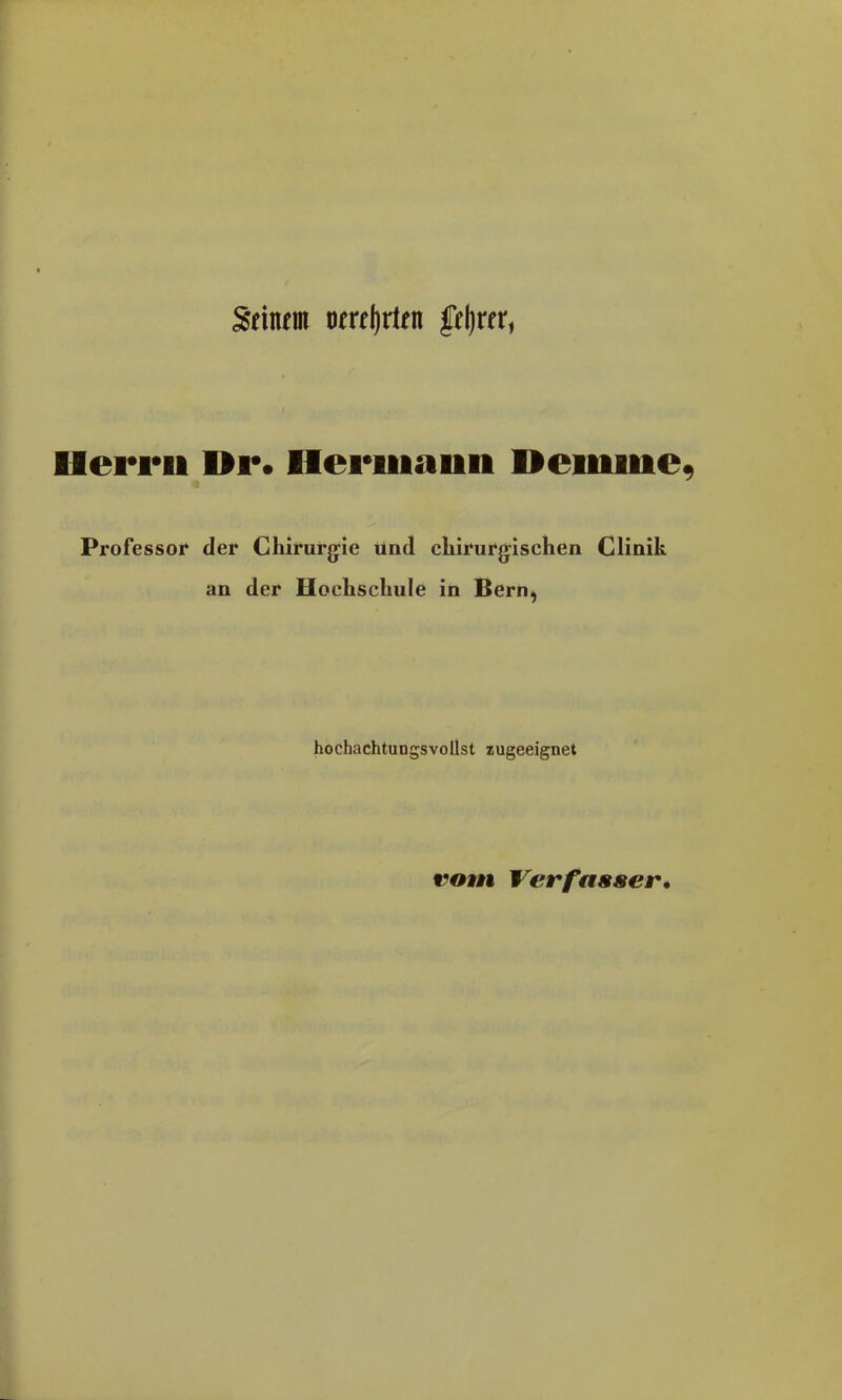 Seinem oerrljrten |ief)rer, Herrn Dr. Hermann Hemme Professor der Chirurgie und chirurgischen Clinik an der Hochschule in Bern, hochachtungsvollst zugeeignet vom Verfasser.