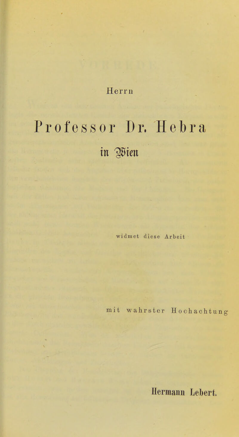 Herrn Professor I)r. Hebra in 'iSien widmet diese Arbeit mit wahrster Hochachtung' Hermaim Lebert.