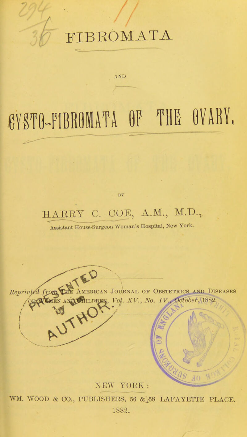 / FIBROMATA AND eVSTe-FIBRflUTl OF THE OVURV, BT ILAJJRY C. COE, A.M., M.D.,, Assistojit House*Surgeon Woman’s Hospital, New Yoik, WM. WOOD & CO., PUBLISHERS, 56 &168 LAFAYETTE PLACE. 1882.