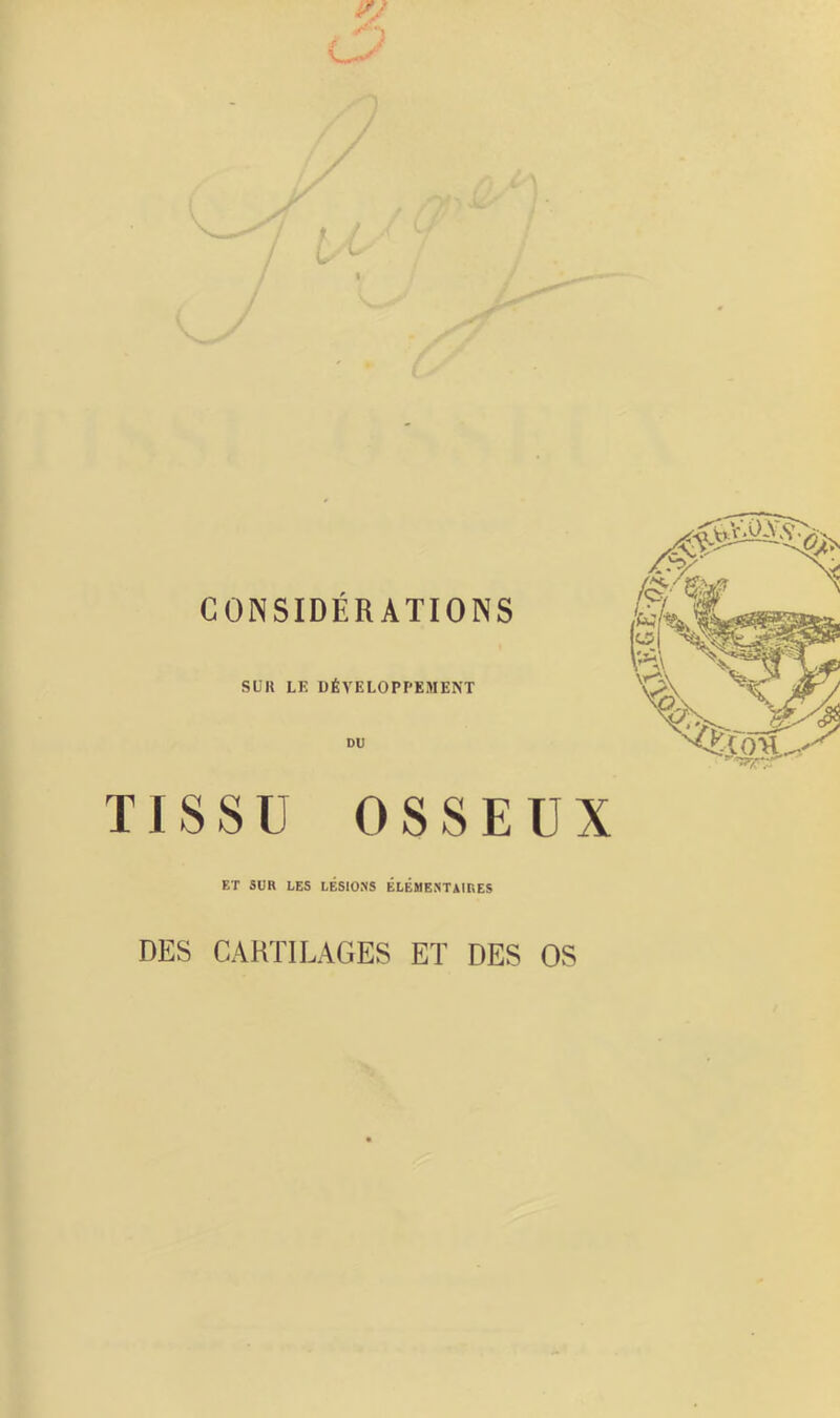 CONSIDÉRATIONS SUR LE DÉVELOPPEMENT DU TISSU OSSEUX ET SUR LES LÉSIONS ÉLÉMENTAIRES DES CARTILAGES ET DES OS