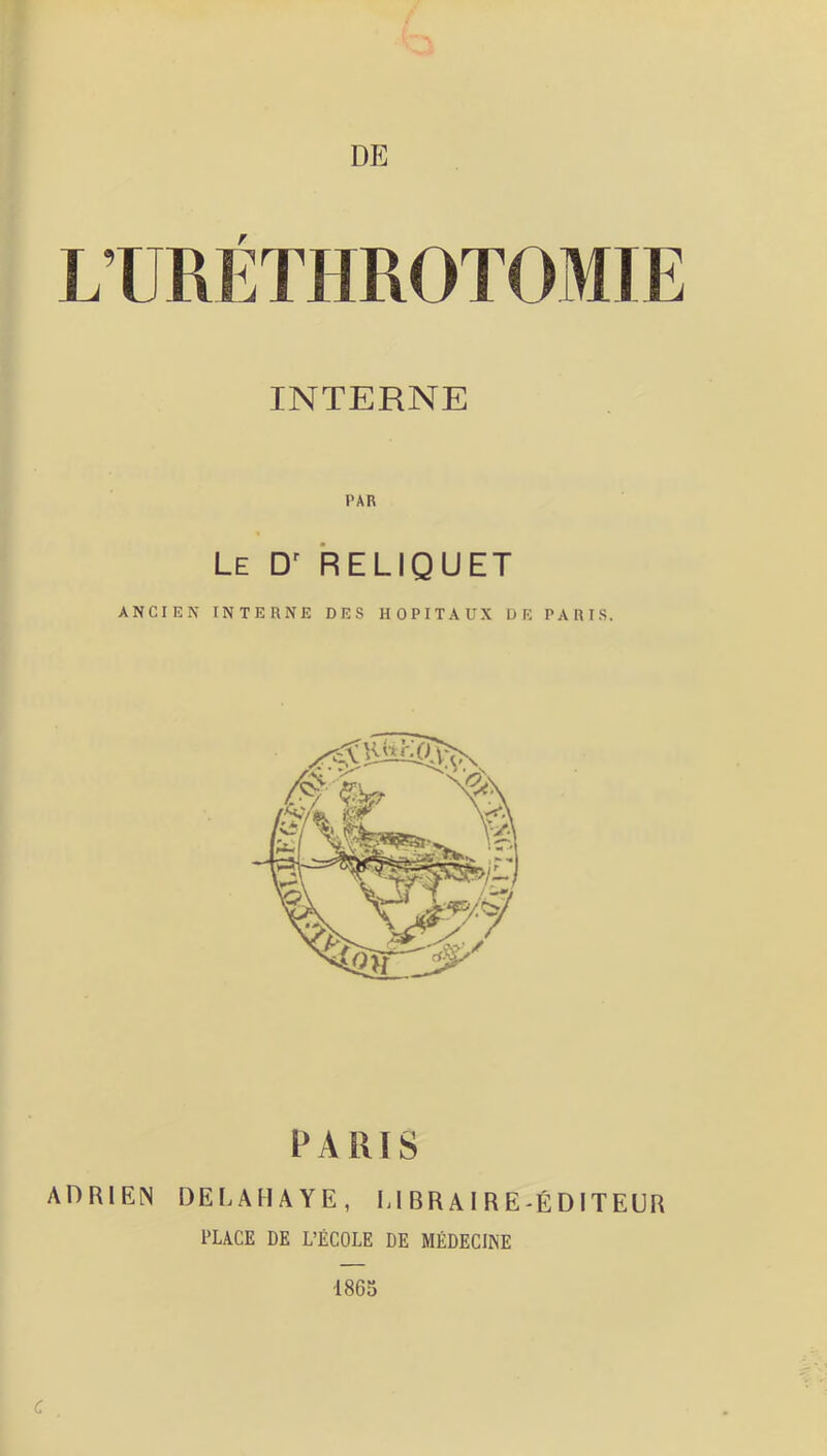 r INTERNE Le RELIQUET ANCIEN INTERNE DES HOPITAUX DE PARIS. PARIS AI1RIEN DEI.AHAYE, M BR AI R E-ÉDITEUR PLACE DE L’ÉCOLE DE MÉDECINE 1865 C