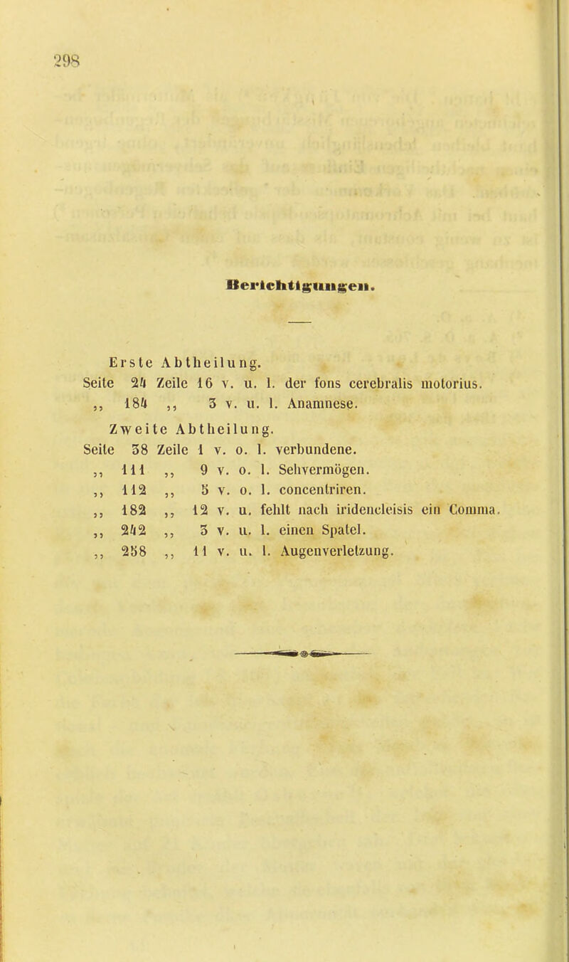 Berlditlg^ungen. Erste Abtheilung. Seite 24 Zeile 16 v. u. 1. der fons cerebralis motorius. j, 184 ,, 3 V. u, 1. Anamnese. Zweite Abtlieilung. Seite 38 Zeile 1 v. o. 1. verbundene. 111 5 5 9 y 112 5 y y y 182 y y y y 242 y y y y 258 y y 9 V. 0. 1. Sehvermögen. S V. 0. 1. concentriren. 12 V. u. fehlt nach iridencleisis ein Comma. 3 V. u. 1. einen Spatel. 11 V. u. 1. Augenverletzung.