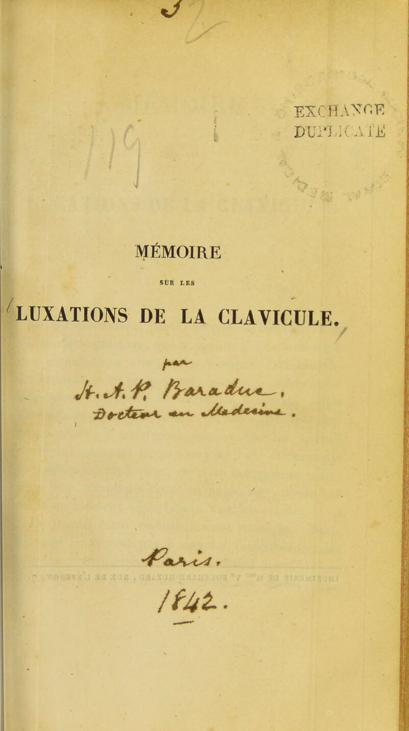 xJ «w ••> î EXCHAXr.E t A » DUi‘II( AXE i 1 i MÉMOIRE SÜn LES ^LUXATIONS DE LA CLAVICULE. / /f^t-