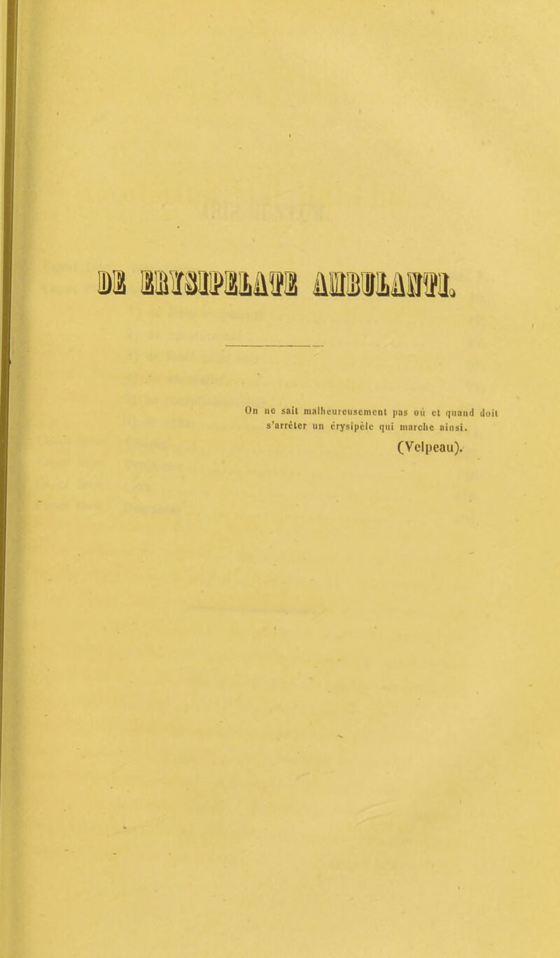 On iic sait malhuurciiscmcnt pas ou cl qiiaiid doil s’arrcler un crysipclc qui inarclie aiiisi. (Vcipeau).