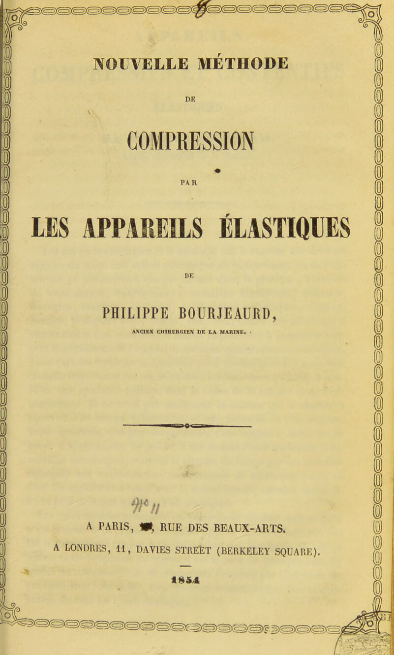 NOUVELLE METHODE DF, COMPRESSION PAH LES APPAREILS ÉLASTIQUES DK PHILIPPE BOURJEAURD, ANCIEN CHIRURGIEN DE LA MARINE. 9t*ii A PARIS, W, RUE DES BEAUX-ARTS. A LONDRES, 11, DAVIES STREET (BERKELEY SQUARE). 185.4