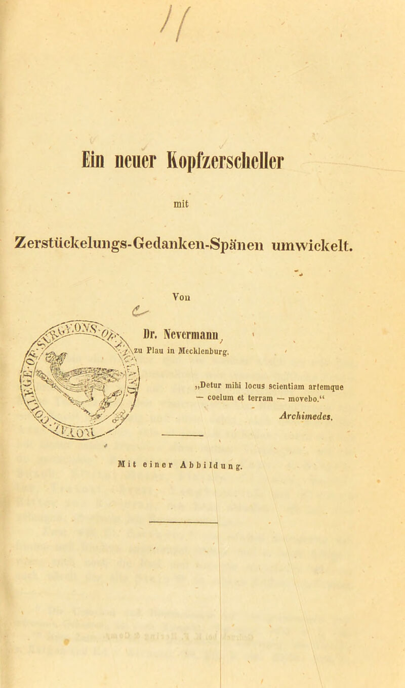 Ein neuer Ropl'zersclieller mit Zerstückeluiigs-Gedaiiken-Späiieii umwickelt. Vou 6- „Detur mihi locus scientiam arfemque — coelum et terram — movebo.“ Archimedes. Dr. iVcvcrnianu^ Flau in Mecklenburg. Mit einer Abbildung.