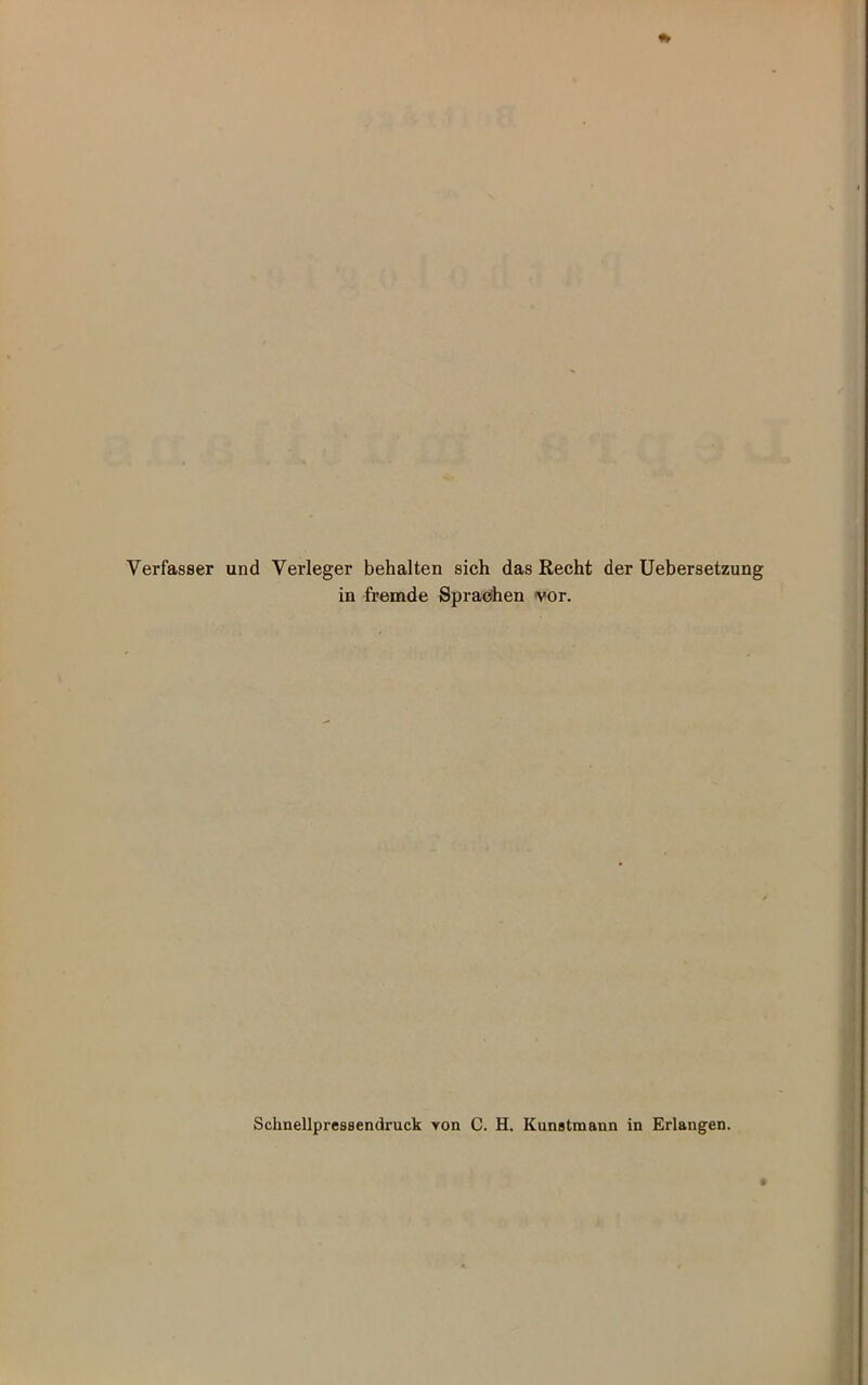 Verfasser und Verleger behalten sich das Recht der Uebersetzung in fremde Sprachen vor. Schnellpressendruck von C. H. Kunstmann in Erlangen.