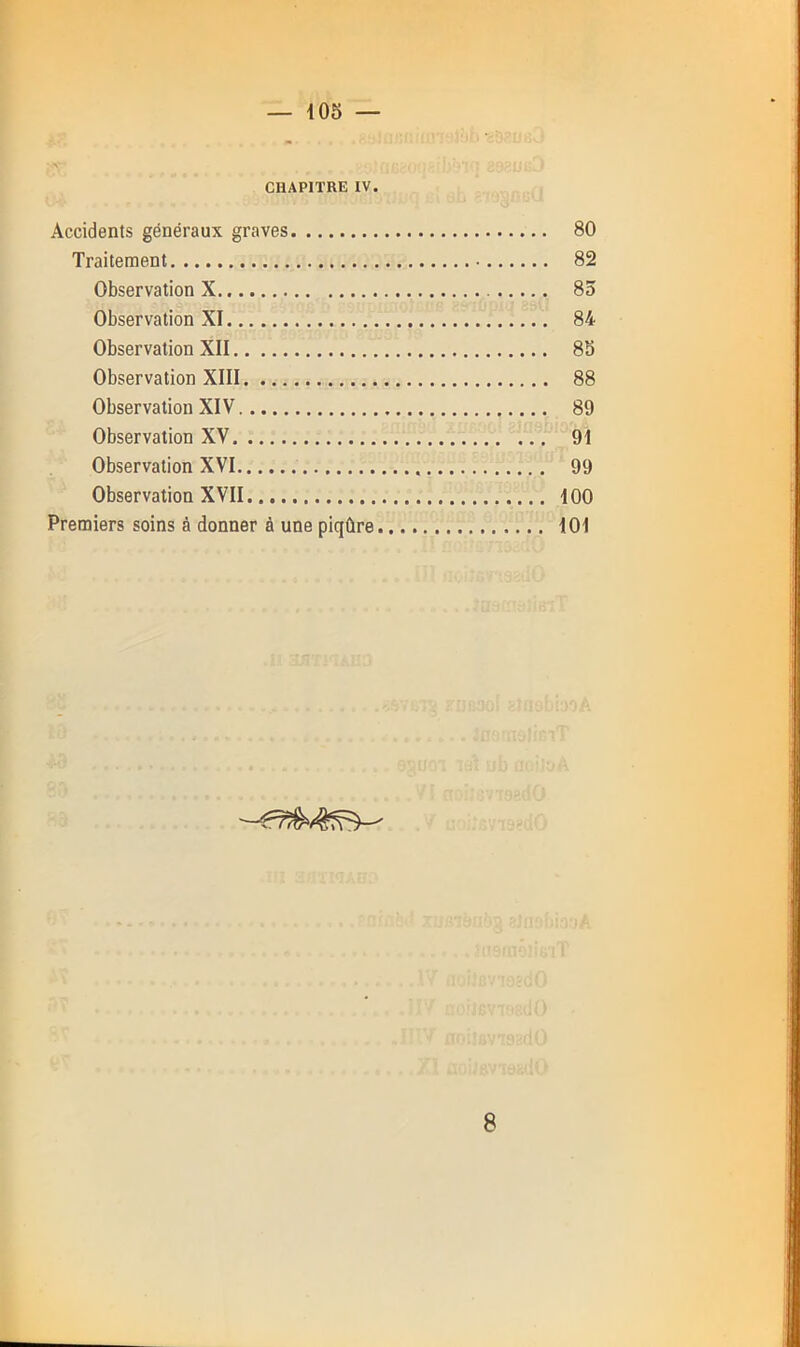 CHAPITRE IV. Accidents généraux graves 80 Traitement 82 Observation X 85 Observation XI 84 Observation XII 85 Observation XIII 88 Observation XIV 89 Observation XV 91 Observation XVI 99 Observation XVII dOO Premiers soins à donner à une piqûre 101 8