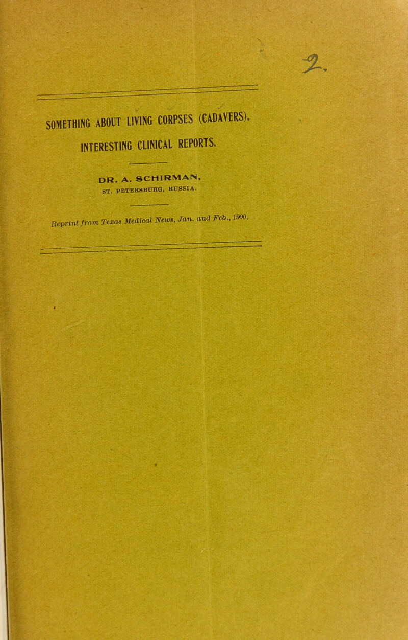 SOMETHING ABOUT LIVING CORPSES (CADAVERS). INTERESTING CLINICAL REPORTS. dr. a. 8CMIR1VIAN. ST. PETEESBTIHG, KCJBSIA- Reprint from Texas Medical News, Jan. and Feb., 1900.