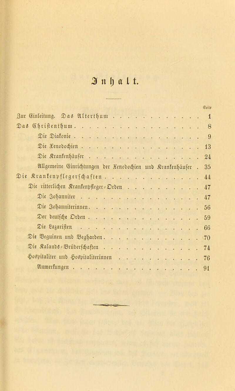 Stile ßui: Siufcituug. S)a6 SittevtTjum 1 5)aS Sf;vijteutt;um 8 JDic ®iafonie 9 3)ie Xenoboc^ien 13 2)ie Äranten^äufer 24 Sltlgemeine Sinvic^tungen bev jecnobod^icit unb Ävanfeut;äufev . 35 S)ie >Svanfenbffcgevfc§aften 44 Sie vittevtic^en JlvanfenbfIegevÄ£)vbeu 47 Sie So'^annitev 47 Sie Sü^annitennnen 56 Sev beutfc^e Ovbcu 59 Sie Sajavifieix 66 Sie Scguineu unb 93egt;avben 70 Sie j?atoub3s5Svübevf^nfteu 74 •§obbitntitev mib -öo^bit^nteriniieu 76 Sliimevhmgeu