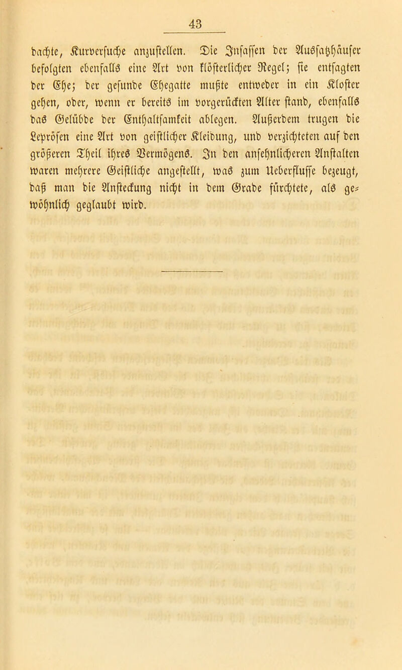 bac^tc, ^urbcrfuc^e anjuftcKcn. 2)ie Snfaffen bcr 2tuöfal3t)aufci- befolgten ebenfalls eine 2Ivt bon ftöfterfiefjer JKegelj fie entfagten ber @[)e; bec gefunbe (S‘()egatte nutpte entwebev in ein ^(oftec ge^en, ober, wenn er bereite im borgcrütften 2l(ter ftnnb, ebenfalls baö ©elübbe ber (Sntljaltfamfeit abtegen. Sluperbem trugen bie Seprbfen eine 2lrt bon geiftlicper £leibung, unb »erjicpteten auf ben gröperen tipeil ipreS tßermogenS. 3n ben anfepnlic^eren Slnftalten maren meprere @eipti(^ie angeftellt, maS jum Ueberfluffe be3eugt, bap man bie Sln^erfung niept in bem @rabe füreptete, als ge^ iböpnlicp geglaubt mirb.