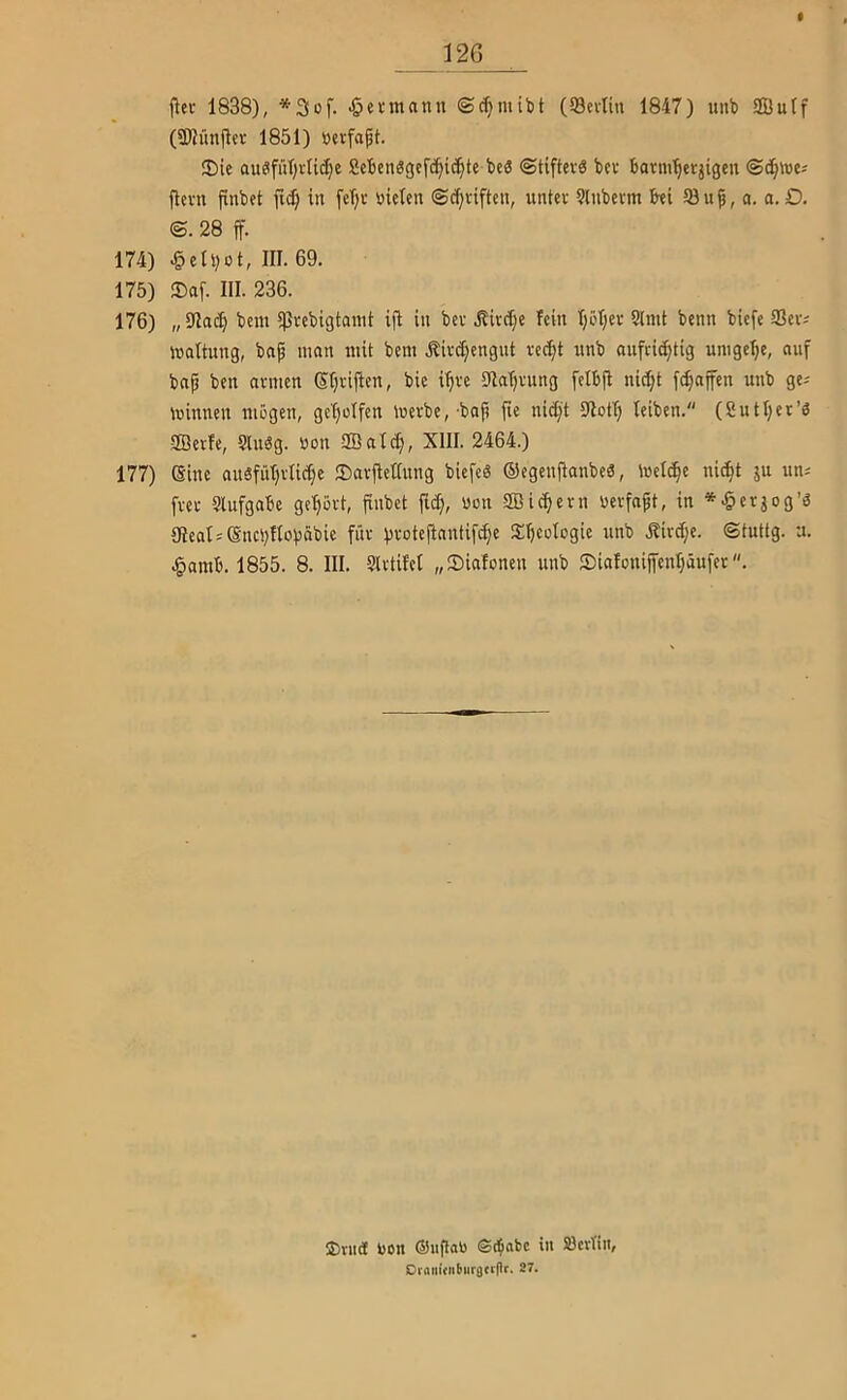 12G fiel- 1838), *3üf. .öevmann ©cfjmibt (93evlin 1847) unb SSulf (50?ünflcv 1851) üerfapt. 3!)ie au^füT;i'tid)e ßcBensgefc^ic^te beä ©tiftevS bcv bonii'^evjigeu ©d^tec« jlcvn fxnbet fic^ in feT}t »ielen ©c^viften, untn- ?lnbevm hi 58up, a. a.Q. ©. 28 ff. 174) .§eIl)ot, III. 69. 175) ®af. III. 236. 176) „ 9Iac^ bem ißvebigtanit ifl in bev Äird)e fein I)öl;er Slnit bcnn bicfe 9Jevj Haltung, bn^ man mit bem .Kivd;?ngut vec^t «nb anfcid^tig umgcljc, auf bnp ben avmen Sl^riflen, bie i'^ve Slatjvung felbjl nic^t fc^affcn unb ge; minnen niügen, gct)ütfen mevbe,'bap fie nid)t SJIotTj leiben. (Sutl;er’ö SBcrfe, Sln^g. uon SBatc^, XIII. 2464.) 177) Sine nnäfüTjvIic^e ®avfietiung biefeS ©egenjlanbeä, meiere nic^t ju ttn; fvec Slufgabe geljovt, finbet üon SBic^evn uevfnpt, in *.§erjog’6 9Ieat;(Snci)ttobäbic füv bvotefinntifc^c Si^cotogic imb Mxd)t. ©tuttg. a. .§amb. 1855. 8. III. Slvtifci „Siafonen unb S)iafcniffenT)äufet. 35nitf bon ©iigaD <S^abc in Öcrliii, Dr(iiii(lililir3ft()r. 27.