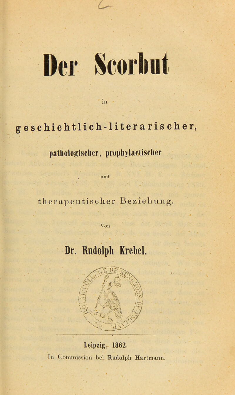 Der Scorbnt in - geschichtlich-literarischer I pathologischer, prophylactischer . lind t li e r a jie n t i s c h e r Beziehung. # Von % Dr. Rudolph Krebel. Leipzig, 1862. ln Coinniission bei Rudolph Hartmann.