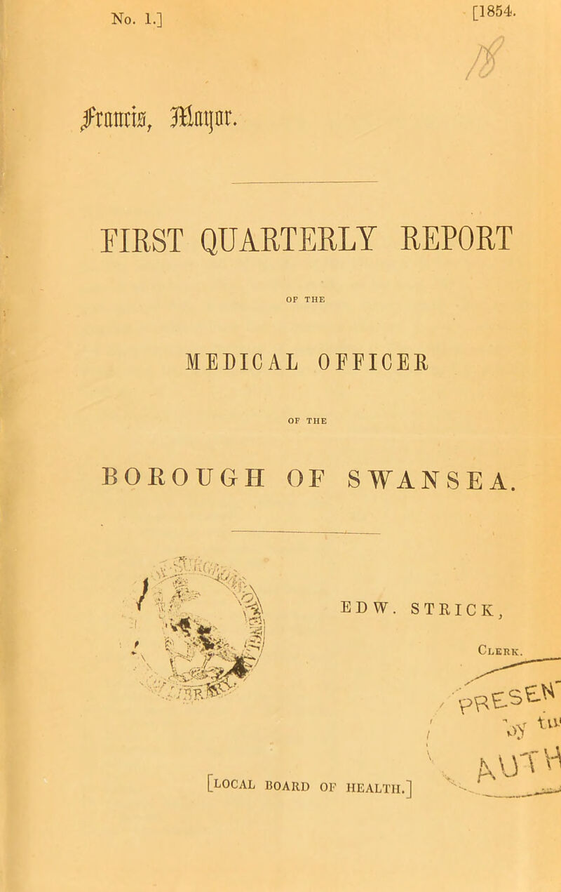 No. 1.] [1854. I^raiiria, ffinijnr. rmST QUARTERLY REPORT OF THE MEDICAL OFFICER OF THE BOROUGH OF SWANSEA. [local board of health.]