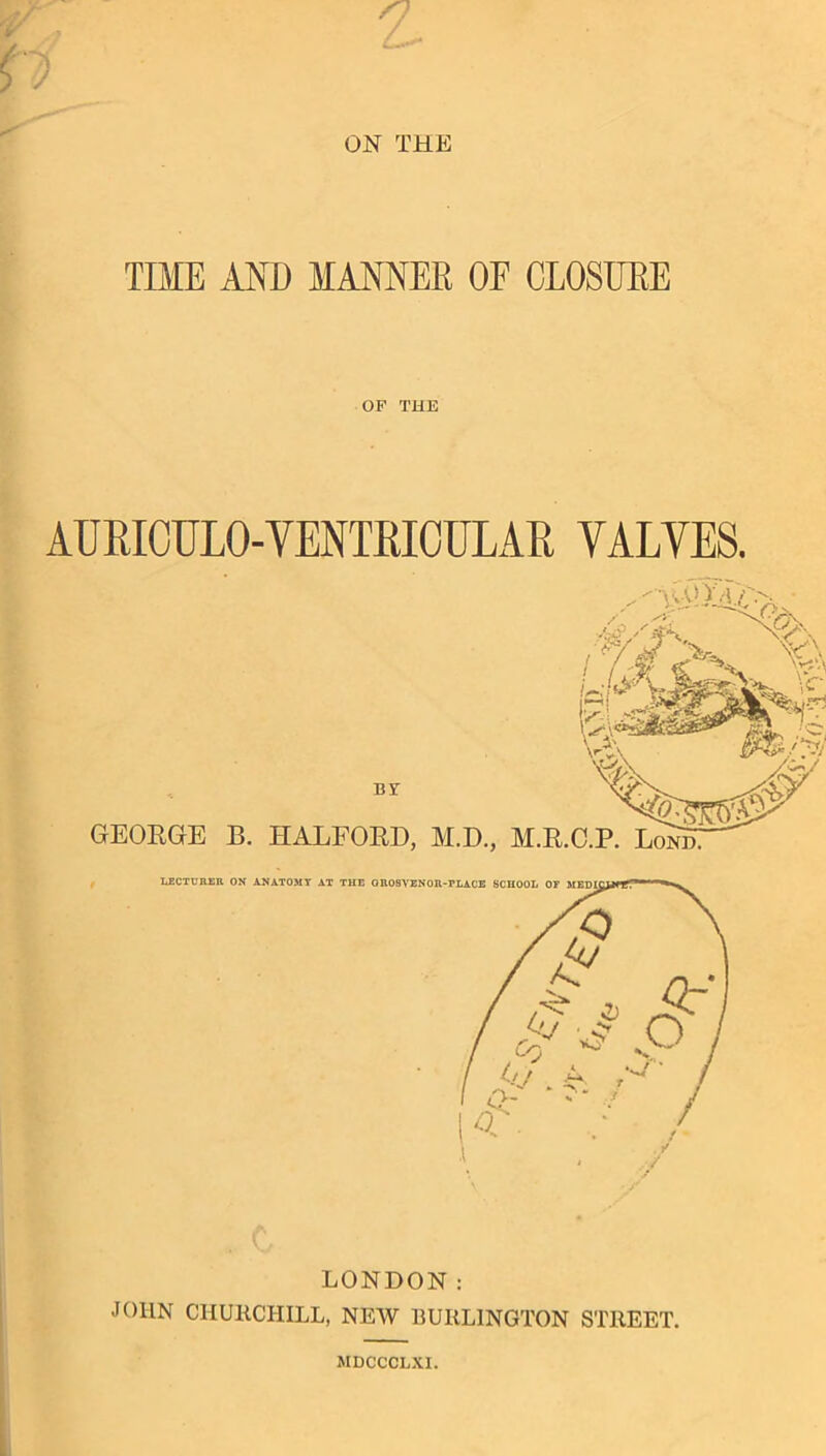 ON THE TIME AND MANNED OF CLOSUEE OF THE AUEICULO-VENTRIOULAE VALYE8. LONDON: JOHN CHURCHILL, NEW BURLINGTON STREET. MDCCCLXI.