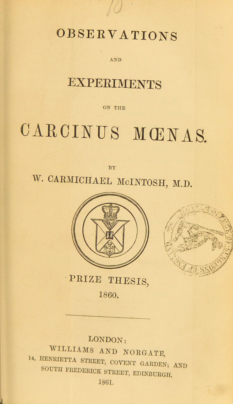 OBSERVATIONS AND EXPERIMENTS ON THE CARCINUS MCENAS. BY W. CARMICHAEL McINTOSH, M.D. 1860. LONDON: WILLIAMS AND NOEOATE U, HENRIETTA STREET, COVENT GARDEN; AND SOUTH FREDERICK STREET, EDINBURGH. 1861.