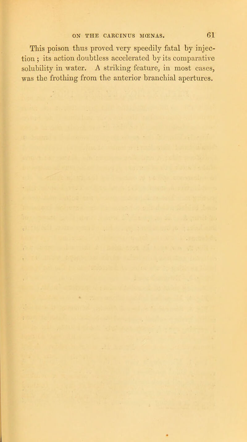 This poison thus proved very speedily fatal by injec- tion ; its action doubtless accelerated by its comparative solubility in water. A striking feature, in most cases, was the frothing from the anterior branchial apertures.