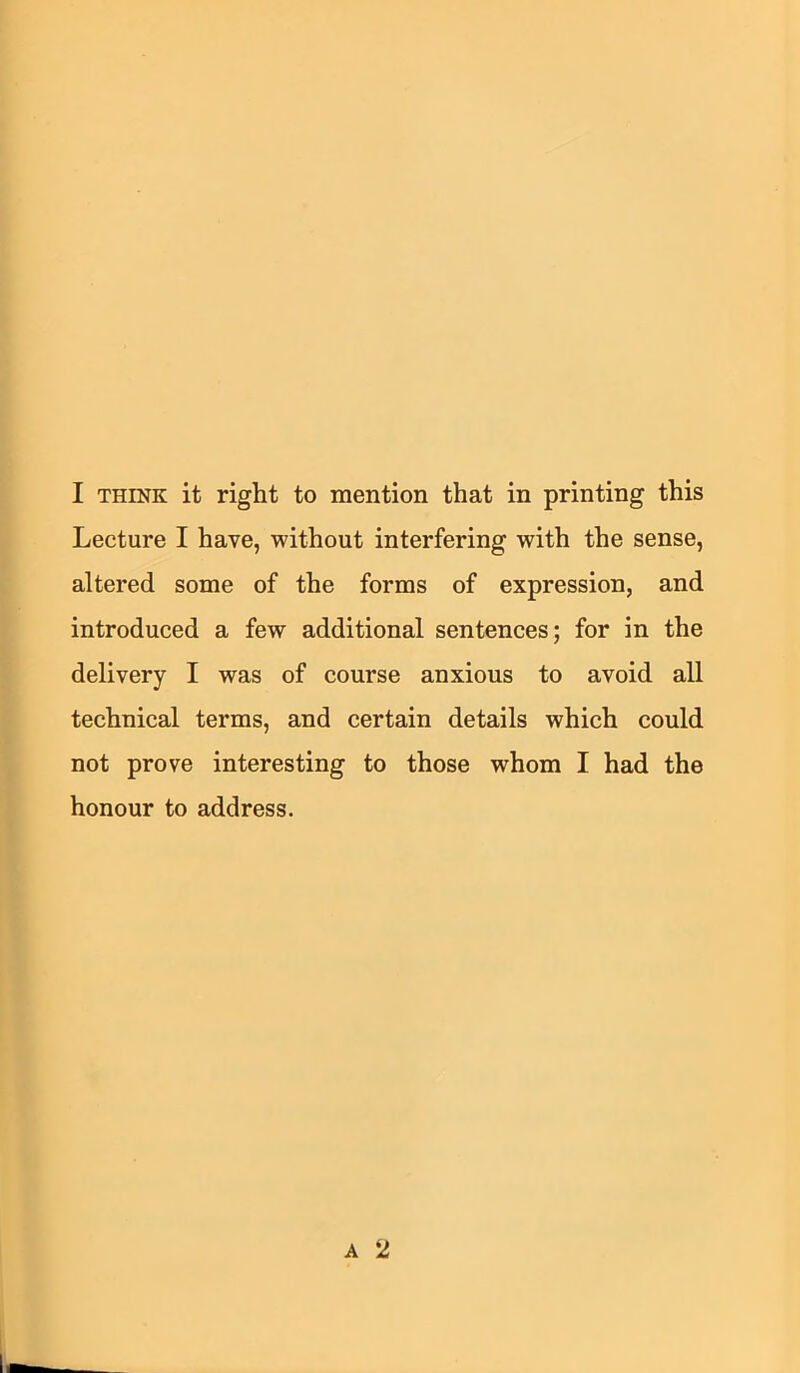 Lecture I have, without interfering with the sense, altered some of the forms of expression, and introduced a few additional sentences; for in the delivery I was of course anxious to avoid all technical terms, and certain details which could not prove interesting to those whom I had the honour to address.