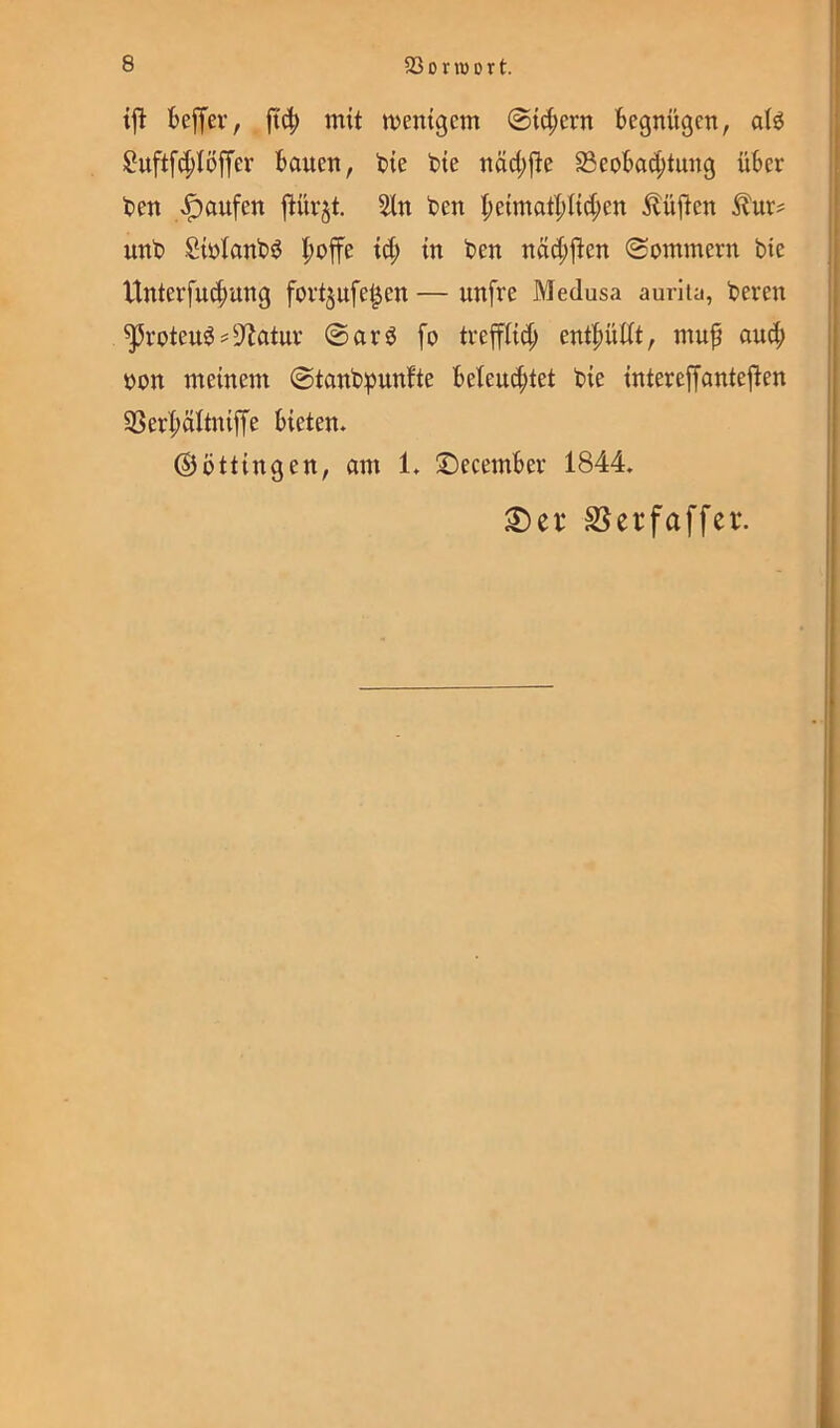 {ft beffev, ft'4> mit tvemgcm @{d;crn Begnügen, at^ $?uftf^Iöffer Bauen, Bie Bte näd;j{e SeoBa^tung üBer Ben «Raufen jlürjt. 5{n Ben |)e{matl;l{d;en lüften unB SiüIanB^ I;offe td; in Ben nöd;|{en (Sommern bie Unterfu(|ung fovtjufe^en — unfre Medusa aurita, Bereit ^roteu^^D^atur @arö fo treffHd; ent|)üdt, muf oud; oon meinem 0tanBpunfte Beleu^itet Bie intereffanteften 3Ser|)öItn{ffe Bieten* ©ottingen, am 1* ©ecemBer 1844. S5erfaffer.