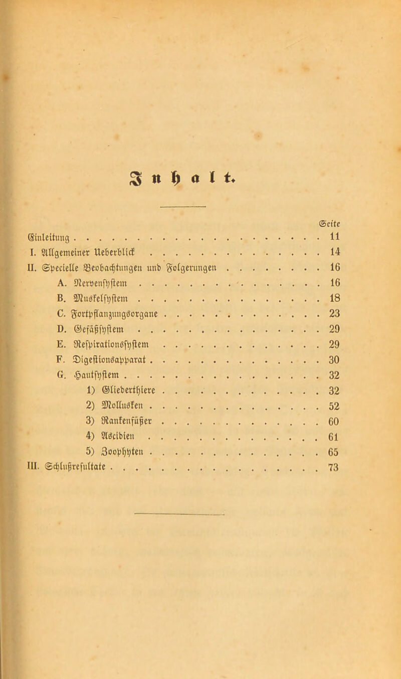 I •> ^ l Seite (Sinlcituug 11 : I. SlKgcmeiner UeicrBUif 14 hr« II. ©BfticUe 93eoBa^tnngen unt» Solgenmgen 16 i A. 5Jlcröenfl)ficm 16 j B. ÜJZuäfelfBtlcm 18 iC. SorlBflanäungSorgane 23 D. @efäpfi;(lem 29 E. 9lefViration6fl;)Iem 29 F. !DigeiIlon0aBBtt'^«t 30 G. .^autf^fiem 32 1) ©Ilebevtljiere 32 ? 2) ailoauölen 52 3) Kanfeufüfer 60 * 4) Slöcibteu 61 J 5) 3oobI)i;teu 65 li, III. ©cBluprcfultotc 73 ii 4