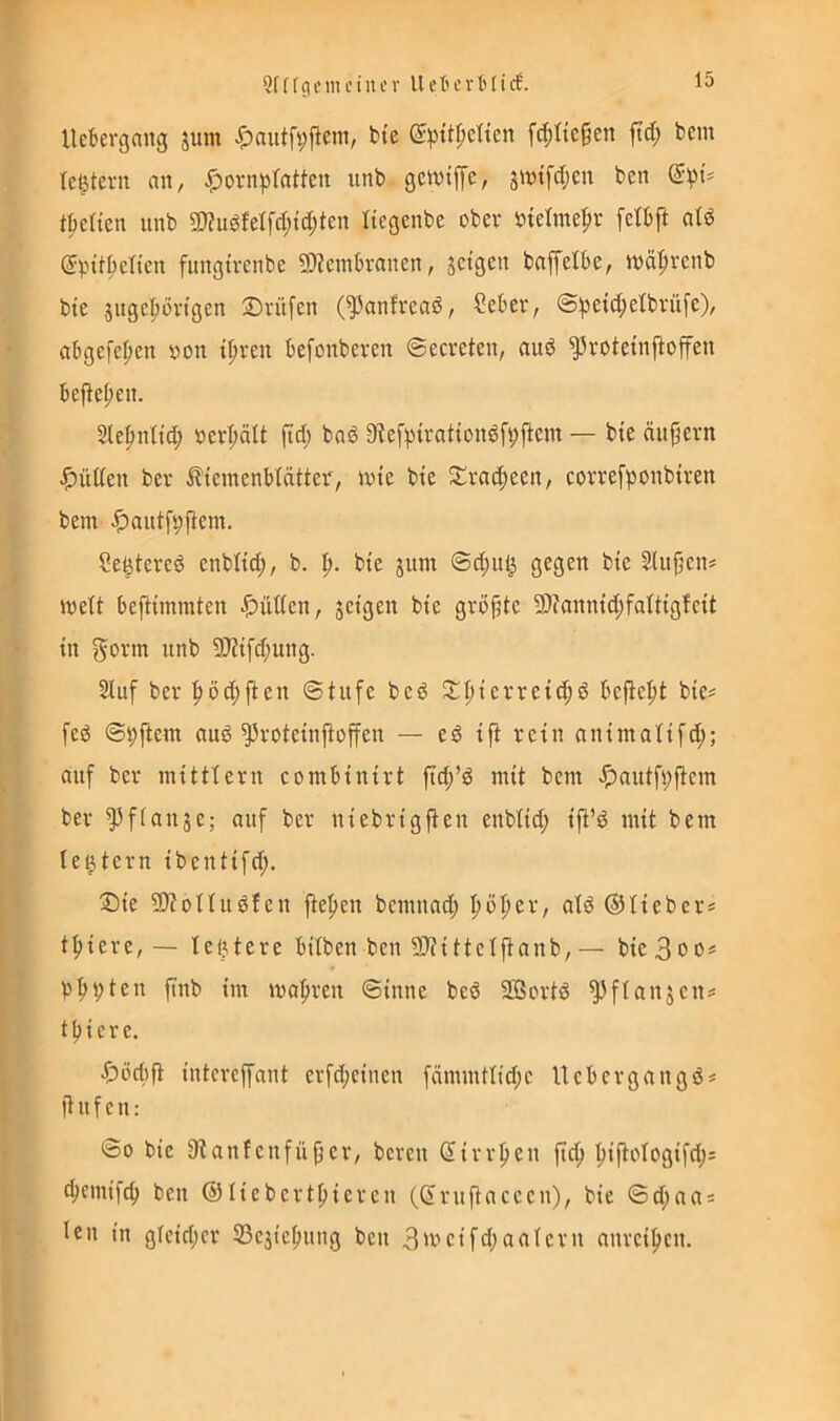 Qf f f g niu’ i n c v U e tu* v 11 i c6. llekrgang jum bte ^ipitpelten f^Ite^en ftd; bcm Ic|tern an, ^ovn^itattctt unb gemiffe, jniifdjen ben (5^»^ Ivetten unb SD?uöfeIfd;td;ten Itegenbe ober Oietmel^r felbft ald (Spi't^cltcn fungtrenbe SHeinbranen, jctgen baffelbe, mä^ircnb bte jnge|)örtgen Prüfen (^anfreaß, Seber, @^etd;etbvüfe), abgefef;en oon t^iren befonberen ©ecreten, and ^rotetnfioffen befielen. 2le|mttd; oer^ält ftd; bad 0ftef))trattondf9jbem — bte äußern ^)üden ber ^temenbtätter, tote bte Sl^rat^een, correffionbtren bem ^antf^flem. ?e^tercd enbbtd;, b. bte jitm ®d;it^ gegen bte Sluftcn* iveU beftimmten Jütten, setgen bte grbfite 9)?anmd;fatttg!ctt tn govm unb 9?Ztfd;ung. 2Iuf ber ^öc^ften ©tufe beö J^pterrei^ö bepept bte? feö ©i;f^ent aug ^rotetnf^offen — ed tfi retn nntinattfd;; auf ber nitttbern combtntrt ft^’d mit bem «^autfi;|tcm ber ^ffauje; auf ber ntebrtgfielt enbltd; tfi’d mit bem le^tern tbenttfd;. ®te 3}?ottuöfen fiefien bemnad; ^ö|ier, atd ©Heber? totere, — legtere hüben ben 9)HttcIfianb,— bte3oo? 9teil ftnb tm mafiren ©tnne bed SBortd ^ftanjen? tpicre. ^)i)d)fi intcrcffant erfd;ctnen fcinimtnd;c Itebergangö? ftufeti: ©0 bic 9tanfenfüper, bereit (Jtrrfien ftd; :^ifioIogtfd;? d;cmifcb ben ©Hebertpieren (^ruftaceen), bte ©d;aa? len in glcid;cr 23ejtc^ung ben 3'oeifd;aalern anreificn.