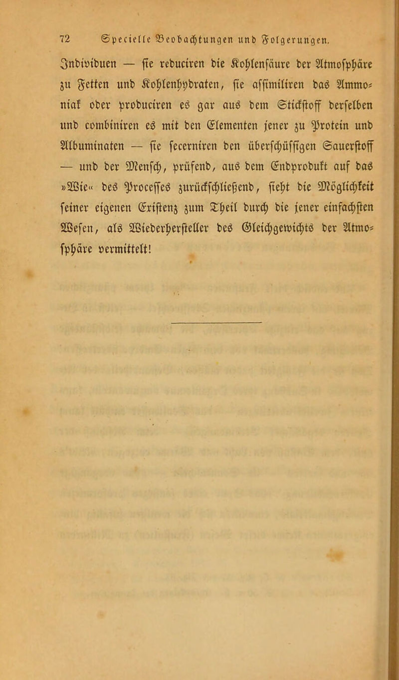 3nbt'ytbuen — fte rebuctren bte ^o|)tenfäure ber ju geilen unb i?o|»ten|)9broten, jte afftmütren boö mof ober probuctren eö gar auö bem ©ttdfiof berfelben unb coinbtntren eö mit ben (Stementen jener ju Protein unb Sllbuntmaten — fte fecerniren ben überfd;üfftgen ©auerPoff — unb ber 9)?enf^, iprüfenb/ auö bem (Snbj^robuft ouf baö »SOSte« beö ^roceffeö jurücffchliepenb, pe^it bte 5P?ögI{chfett feiner eigenen ©ripenj jitm 5t|ieit bitrtif) bie jener einfac^pen Sefen, atö SGßieber|)erPetter beö ®Ieic^gemicf)tö ber Sltmo« fpljäre »ermittelt!