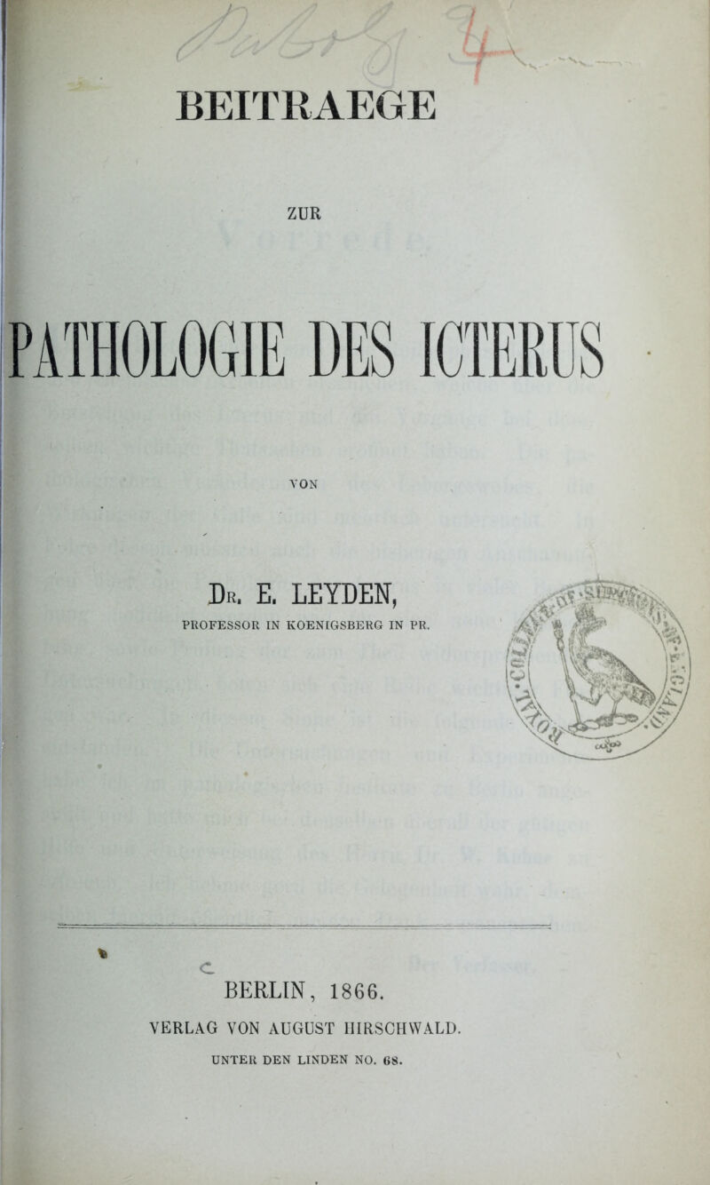 BEITRAEGE ZUR PATHOLOGIE DES ICTERUS VON Dr. E. LEYDEN, PROFESSOR IN IvOENIGSBERG IN PR. c BERLIN, 1866. VERLAG VON AUGUST IIIRSCHWALD. UNTER DEN LINDEN NO. 68.