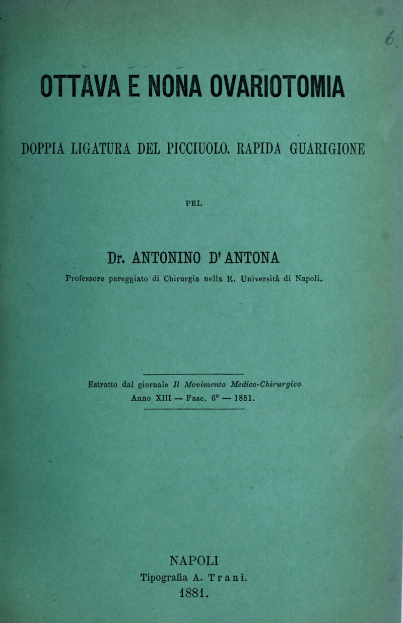 DOPPIA RIGATURA DEL PICCIUOLO. RAPIDA GUARIGIONE Dr. ANTONINO D’ANTONA Professore pareggiato di Chirurgia nella R. Università di Napoli. Estratto dal giornale 11 Movimento Medico-Chirurgico Anno XIII — Fase. 6° — 1881. NAPOLI Tipografia A. Trani. 1881.